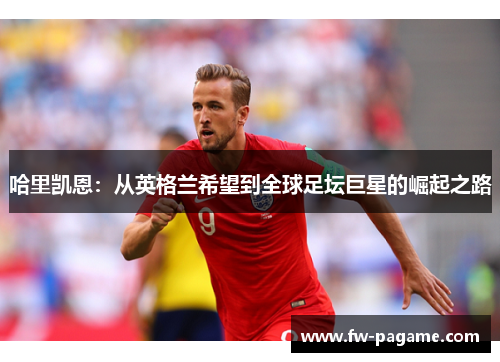 哈里凯恩：从英格兰希望到全球足坛巨星的崛起之路