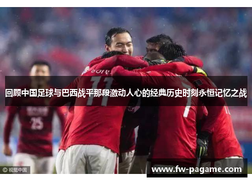 回顾中国足球与巴西战平那段激动人心的经典历史时刻永恒记忆之战