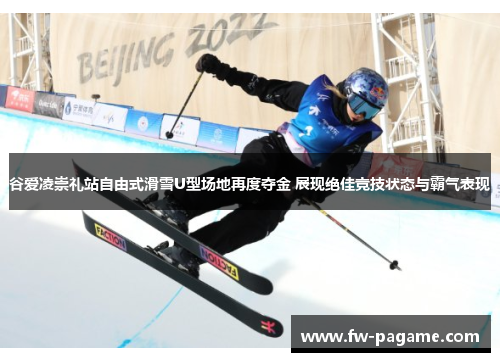 谷爱凌崇礼站自由式滑雪U型场地再度夺金 展现绝佳竞技状态与霸气表现