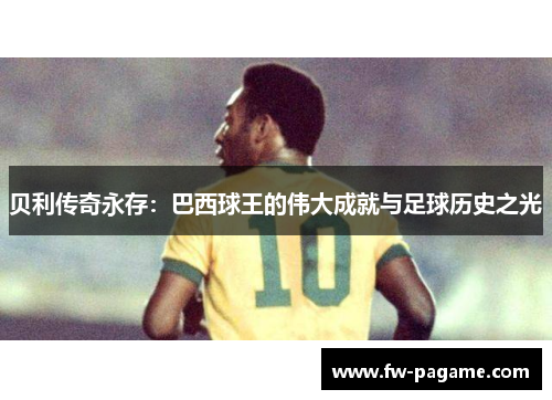 贝利传奇永存：巴西球王的伟大成就与足球历史之光