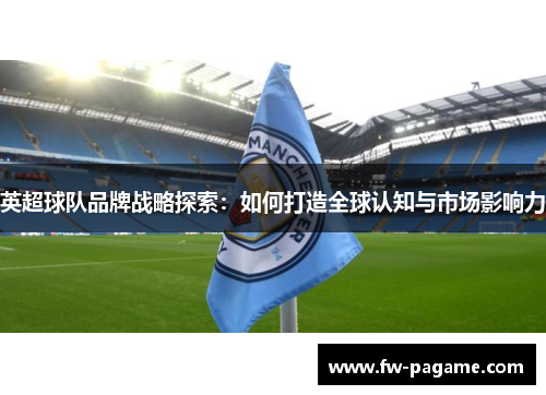 英超球队品牌战略探索：如何打造全球认知与市场影响力
