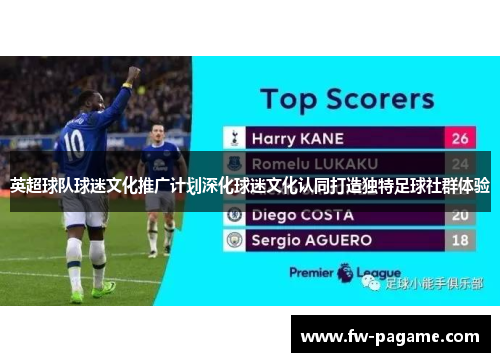 英超球队球迷文化推广计划深化球迷文化认同打造独特足球社群体验
