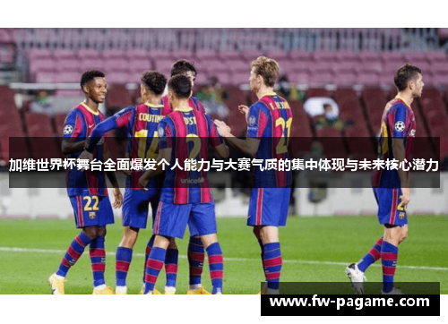 加维世界杯舞台全面爆发个人能力与大赛气质的集中体现与未来核心潜力