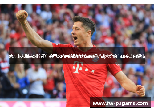 莱万多夫斯基对阵拜仁德甲攻防两端影响力深度解析战术价值与比赛走向评估