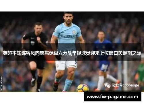 英超本轮阵容风向聚焦保级六分战年轻球员迎来上位窗口关键期之际