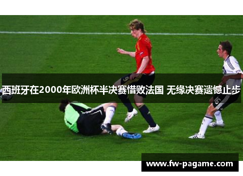 西班牙在2000年欧洲杯半决赛惜败法国 无缘决赛遗憾止步