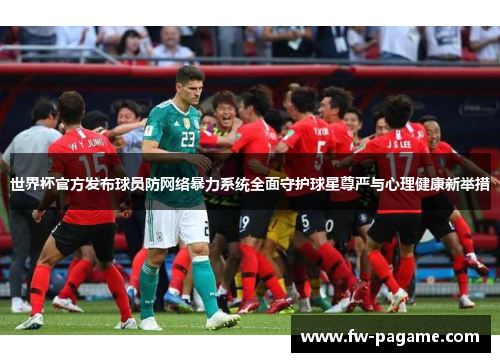 世界杯官方发布球员防网络暴力系统全面守护球星尊严与心理健康新举措