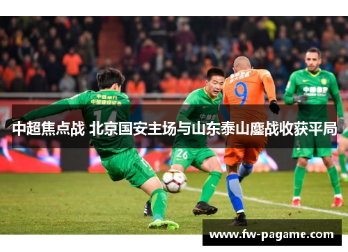 中超焦点战 北京国安主场与山东泰山鏖战收获平局