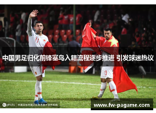 中国男足归化前锋塞鸟入籍流程逐步推进 引发球迷热议