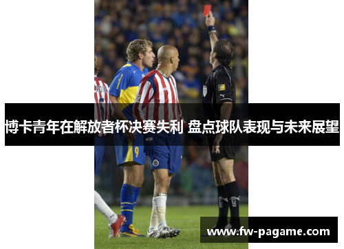 博卡青年在解放者杯决赛失利 盘点球队表现与未来展望