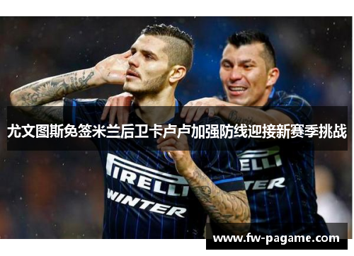 尤文图斯免签米兰后卫卡卢卢加强防线迎接新赛季挑战