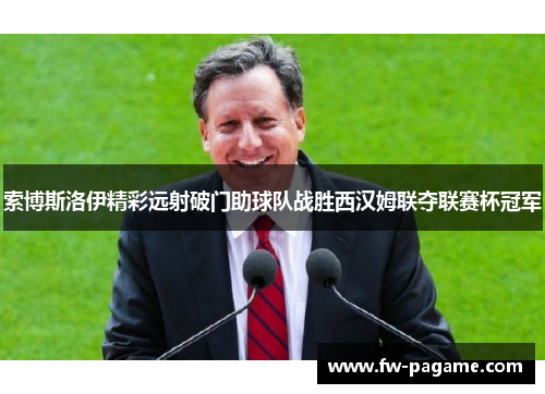 索博斯洛伊精彩远射破门助球队战胜西汉姆联夺联赛杯冠军