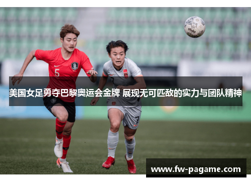 美国女足勇夺巴黎奥运会金牌 展现无可匹敌的实力与团队精神