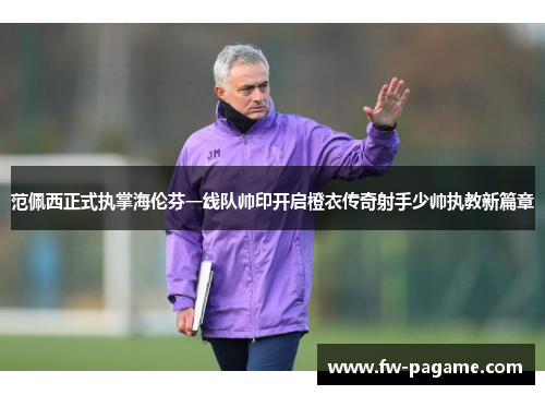 范佩西正式执掌海伦芬一线队帅印开启橙衣传奇射手少帅执教新篇章