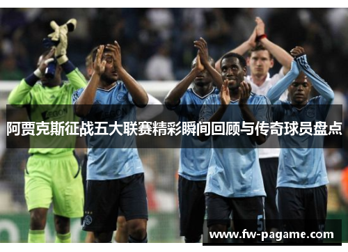 阿贾克斯征战五大联赛精彩瞬间回顾与传奇球员盘点